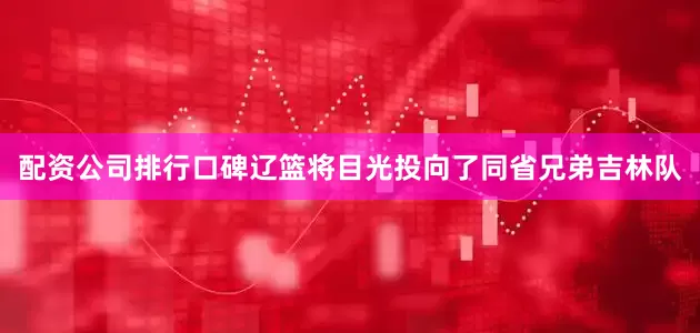 配资公司排行口碑辽篮将目光投向了同省兄弟吉林队