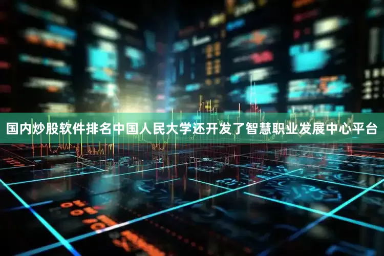 国内炒股软件排名中国人民大学还开发了智慧职业发展中心平台