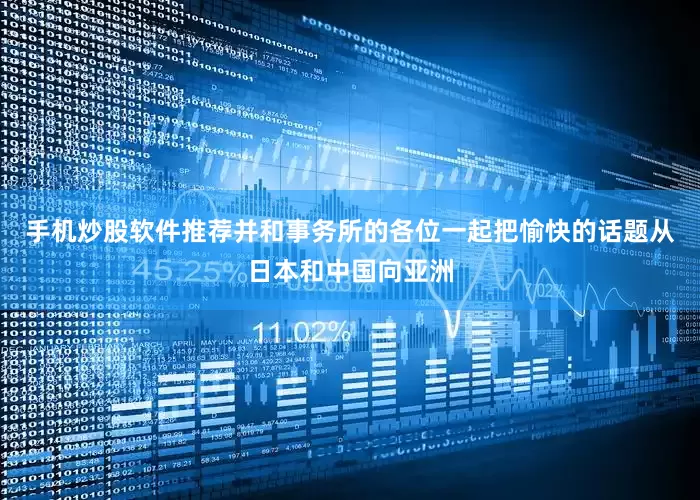 手机炒股软件推荐并和事务所的各位一起把愉快的话题从日本和中国向亚洲