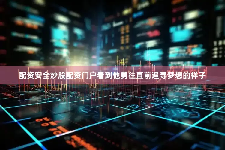 配资安全炒股配资门户看到他勇往直前追寻梦想的样子