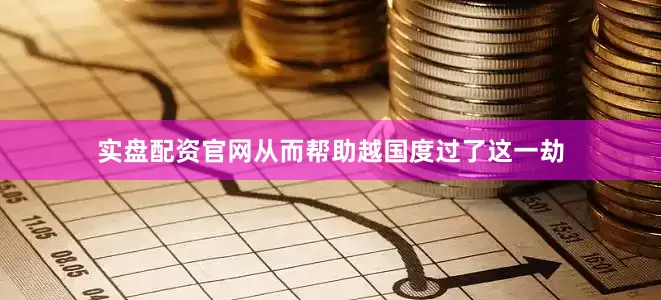 实盘配资官网从而帮助越国度过了这一劫