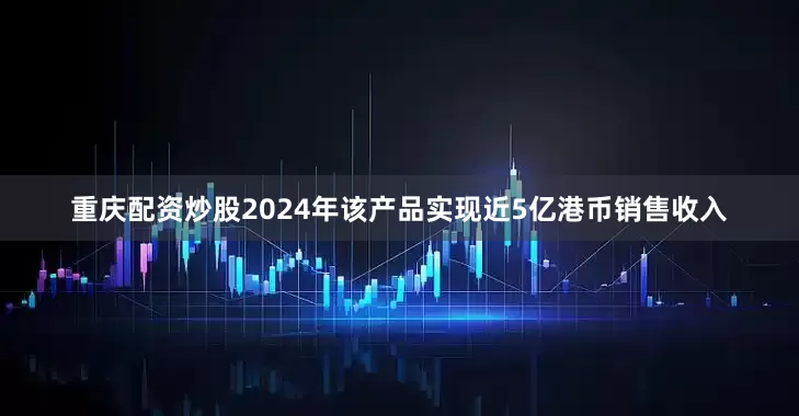 重庆配资炒股2024年该产品实现近5亿港币销售收入
