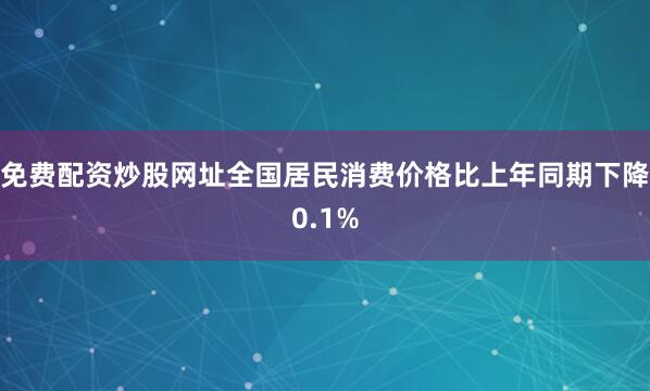 免费配资炒股网址全国居民消费价格比上年同期下降0.1%