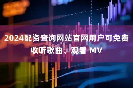 2024配资查询网站官网用户可免费收听歌曲、观看 MV