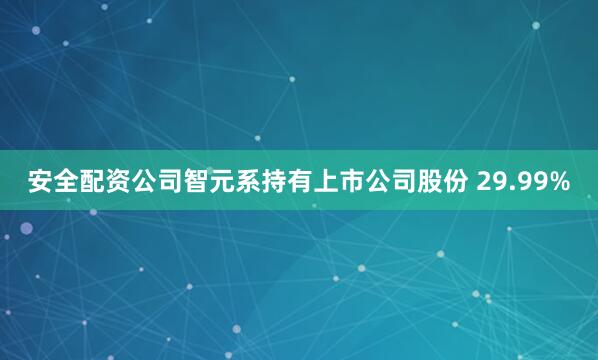 安全配资公司智元系持有上市公司股份 29.99%