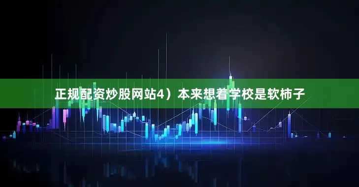 正规配资炒股网站4）本来想着学校是软柿子