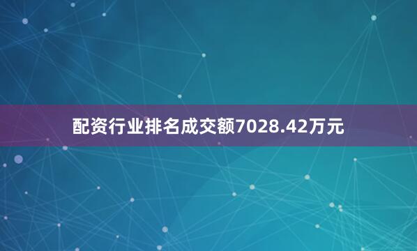 配资行业排名成交额7028.42万元