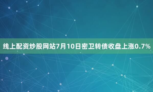 线上配资炒股网站7月10日密卫转债收盘上涨0.7%
