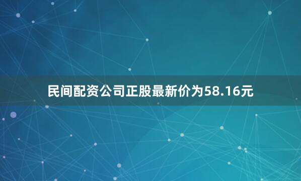 民间配资公司正股最新价为58.16元