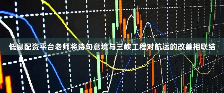 低息配资平台老师将诗句意境与三峡工程对航运的改善相联结