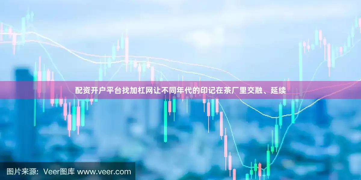 配资开户平台找加杠网让不同年代的印记在茶厂里交融、延续