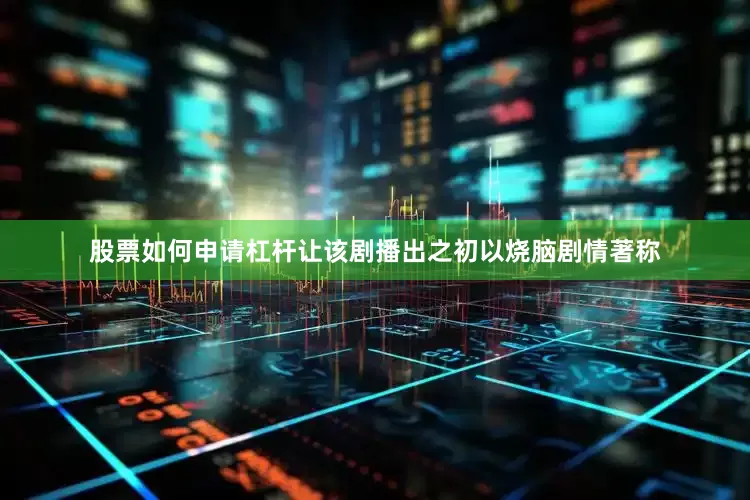 股票如何申请杠杆让该剧播出之初以烧脑剧情著称