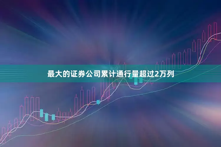 最大的证券公司累计通行量超过2万列