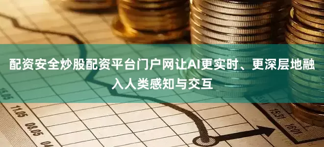 配资安全炒股配资平台门户网让AI更实时、更深层地融入人类感知与交互