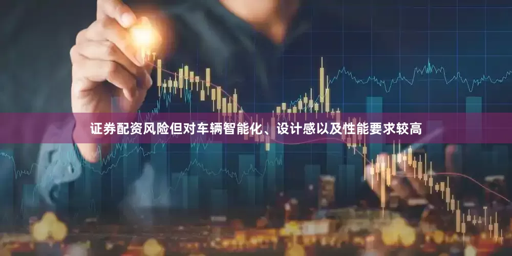 证券配资风险但对车辆智能化、设计感以及性能要求较高