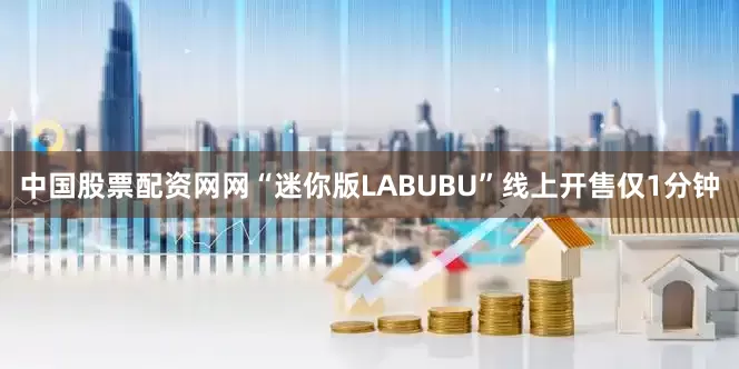 中国股票配资网网“迷你版LABUBU”线上开售仅1分钟