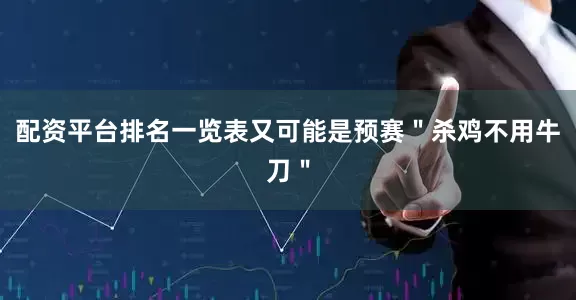 配资平台排名一览表又可能是预赛＂杀鸡不用牛刀＂