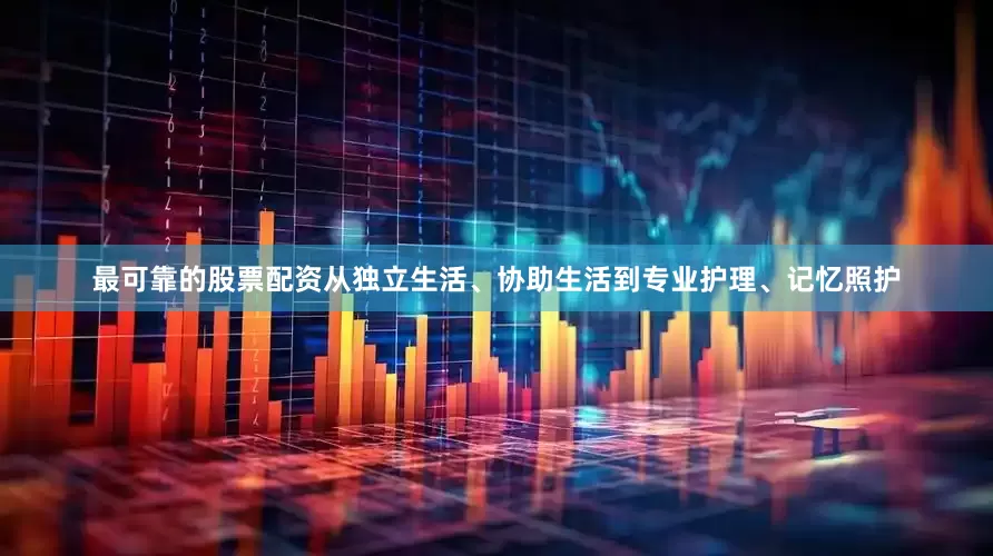 最可靠的股票配资从独立生活、协助生活到专业护理、记忆照护