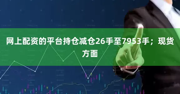 网上配资的平台持仓减仓26手至7953手；现货方面