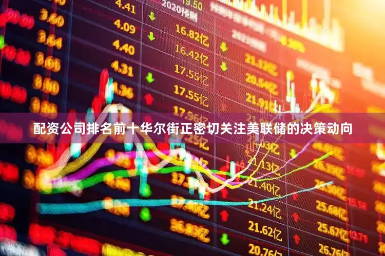 配资公司排名前十华尔街正密切关注美联储的决策动向