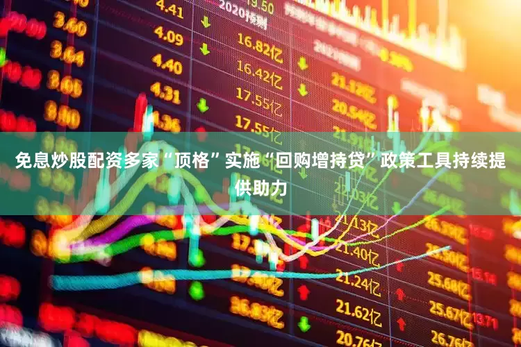 免息炒股配资多家“顶格”实施“回购增持贷”政策工具持续提供助力